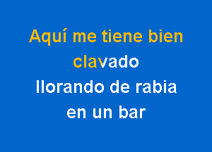 Aqui me tiene bien
clavado

llorando de rabia
en un bar