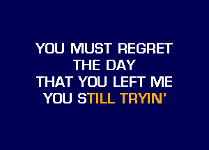 YOU MUST REGRET
THE DAY
THAT YOU LEFT ME
YOU STILL TRYIN'

g