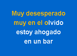 Muy desesperado
muy en el olvido

estoy ahogado
en un bar