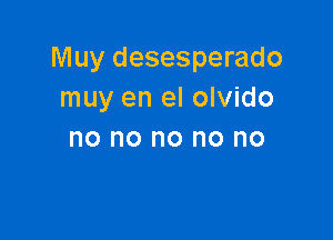 Muy desesperado
muy en el olvido

no no no no no