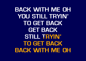 BACK WITH ME 0H
YOU STILL TRYIN'
TO GET BACK
GET BACK
STILL TRYIN'

TO GET BACK

BACK WITH ME OH I