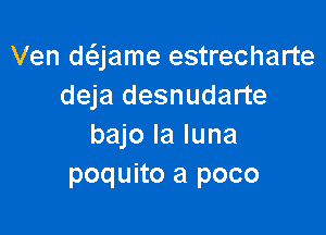 Ven dc3jame estrecharte
deja desnudarte

bajo la luna
poquito a poco