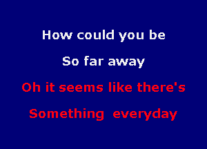 How could you be

So far away