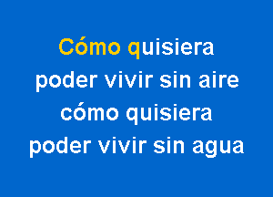 C6mo quisiera
poder vivir sin aire

c6mo quisiera
poder vivir sin agua