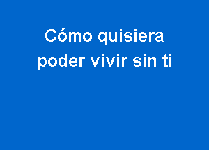 C6mo quisiera
poder vivir sin ti