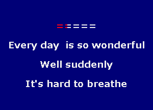 Every day is so wonderful

Well suddenly
It's hard to breathe