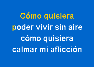 C6mo quisiera
poder vivir sin aire

c6mo quisiera
calmar mi aflicci6n