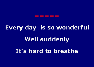 Every day is so wonderful

Well suddenly

It's hard to breathe