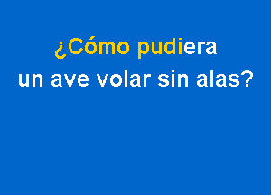 ngmo pudiera
un ave volar sin alas?