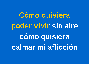 C6mo quisiera
poder vivir sin aire

c6mo quisiera
calmar mi aflicci6n