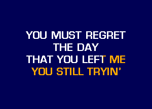 YOU MUST REGRET
THE DAY
THAT YOU LEFT ME
YOU STILL TRYIN'

g