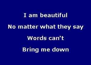 I am beautiful
No matter what they say

Words can't

Bring me down