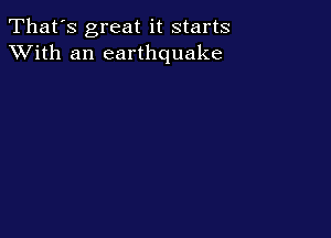 That's great it starts
XVith an earthquake
