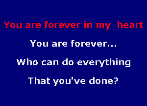 You are forever...

Who can do everything

That you've done?