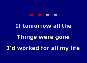 If tomorrow all the

Things were gone

I'd worked for all my life