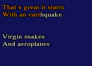 That's great it starts
XVith an earthquake

Virgin snakes
And aeroplanes