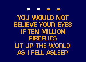 YOU WOULD NOT
BELIEVE YOUR EYES
IF TEN MILLION
FIREFLIES

LIT UP THE WORLD

AS I FELL ASLEEP l