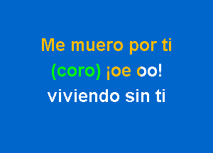 Me muero por ti
(coro) ioe oo!

viviendo sin ti