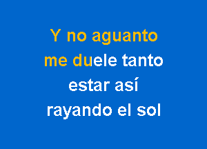 Y no aguanto
me duele tanto

estar asi
rayando el sol
