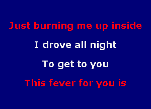 I drove all night

To get to you