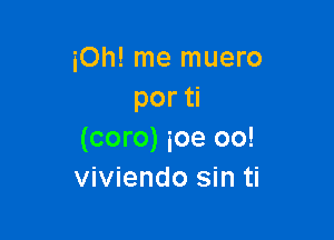 pm me muero
por

(coro) ioe oo!
viviendo sin ti