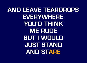 AND LEAVE TEARDROPS
EVERYWHERE
YOU'D THINK

ME RUDE
BUT I WOULD
JUST STAND
AND STARE