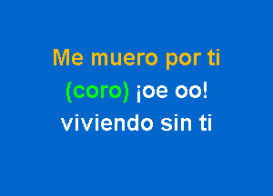Me muero por ti
(coro) ioe oo!

viviendo sin ti
