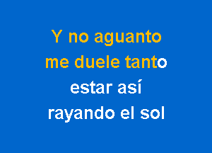 Y no aguanto
me duele tanto

estar asi
rayando el sol