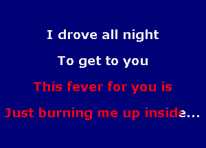 I drove all night

To get to you