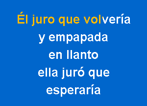 El juro que volveria
y empapada

en Ilanto
ella jur6 que
esperaria