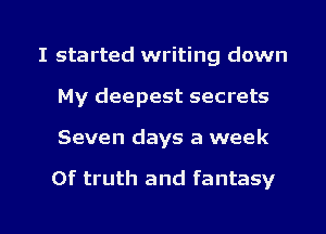I started writing down
My deepest secrets

Seven days a week

0f truth and fantasy

g