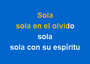 Sola
sola en el olvido

sola
sola con su espiritu