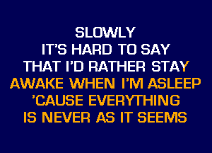 SLOWLY
IT'S HARD TO SAY
THAT I'D RATHER STAY
AWAKE WHEN I'M ASLEEP
'CAUSE EVERYTHING
IS NEVER AS IT SEEMS