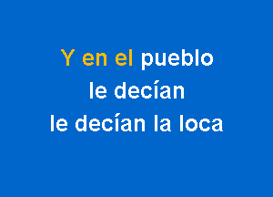 Y en el pueblo
Ie decian

le decian Ia loca