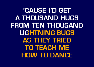 'CAUSE I'D GET
A THOUSAND HUGS
FROM TEN THOUSAND
LIGHTNING BUGS
AS THEY TRIED
TO TEACH ME
HOW TO DANCE