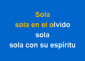 Sola
sola en el olvido

sola
sola con su espiritu