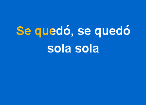 Se qued6, se qued6
sola sola