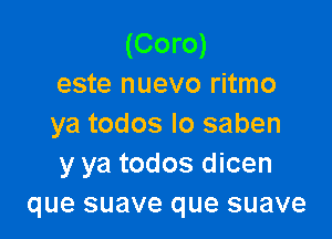 (Coro)
este nuevo ritmo

ya todos lo saben
y ya todos dicen
que suave que suave