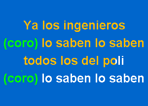 Ya los ingenieros
(coro) Io saben lo saben

todos los del poli
(co'ro) Io saben lo saben