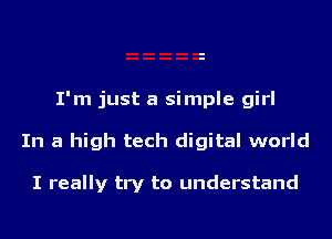 I'm just a simple girl
In a high tech digital world

I really try to understand