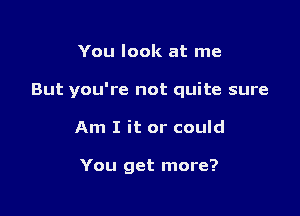 You look at me

But you're not quite sure

Am I it or could

You get more?