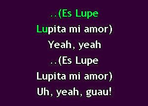 ..(Es Lupe
Lupita mi amor)
Yeah, yeah

..(Es Lupe
Lupita mi amor)
Uh, yeah, guau!