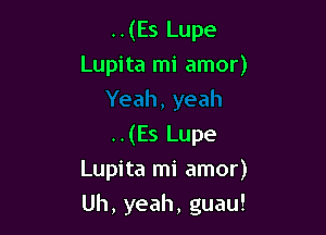 ..(Es Lupe
Lupita mi amor)

..(Es Lupe
Lupita mi amor)
Uh, yeah, guau!