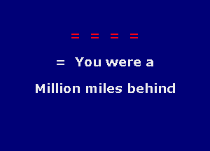 z You were a

Million miles behind