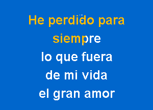 He perdido para
siempre

lo que fuera
de mi Vida
el gran amor