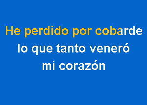 He perdido por cobarde
lo que tanto vener6

mi coraz6n