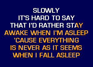 SLOWLY
IT'S HARD TO SAY
THAT I'D RATHER STAY
AWAKE WHEN I'M ASLEEP
'CAUSE EVERYTHING
IS NEVER AS IT SEEMS
WHEN I FALL ASLEEP