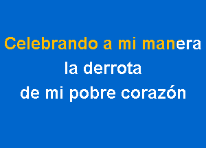 Celebrando a mi manera
Ia derrota

de mi pobre corazc'm