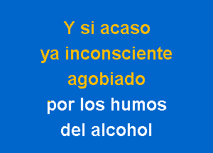 Y si acaso
ya inconsciente

agobiado
por Ios humos
del alcohol