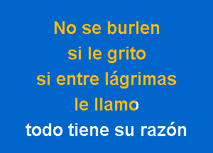 No se burlen
si Ie grito

si entre lagrimas
Ie Ilamo
todo tiene su raz6n